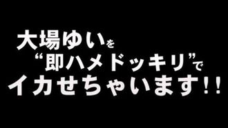 大場ゆいを即ハメドッキリでイカせちゃいます！！